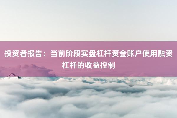 投资者报告：当前阶段实盘杠杆资金账户使用融资杠杆的收益控制