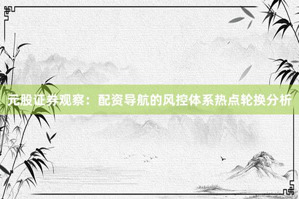 元股证券观察：配资导航的风控体系热点轮换分析