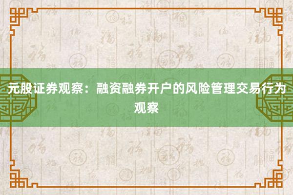 元股证券观察:融资融券开户的风险管理交易行为观察