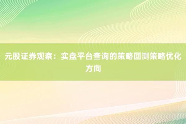 元股证券观察：实盘平台查询的策略回测策略优化方向