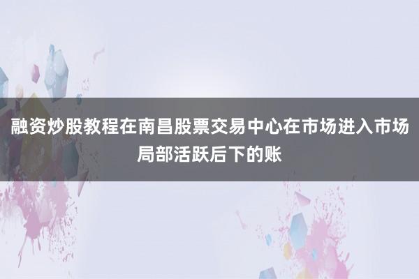 融资炒股教程在南昌股票交易中心在市场进入市场局部活跃后下的账