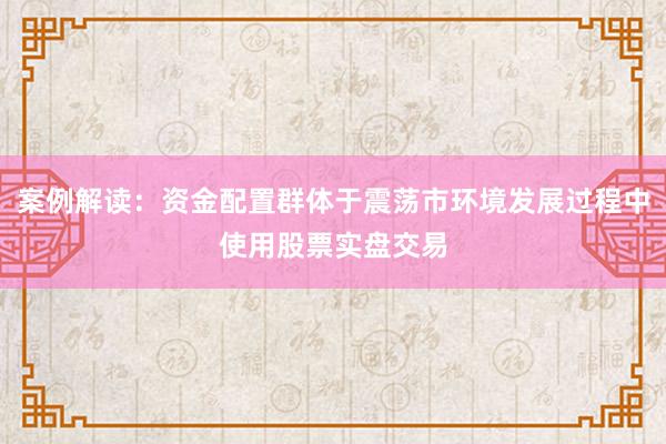 案例解读：资金配置群体于震荡市环境发展过程中使用股票实盘交易