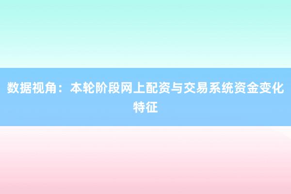 数据视角：本轮阶段网上配资与交易系统资金变化特征