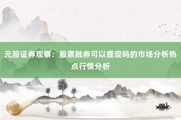 元股证券观察：股票融券可以提现吗的市场分析热点行情分析