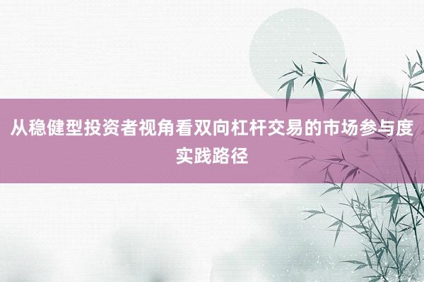 从稳健型投资者视角看双向杠杆交易的市场参与度实践路径