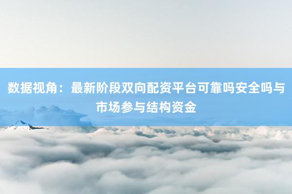 数据视角：最新阶段双向配资平台可靠吗安全吗与市场参与结构资金