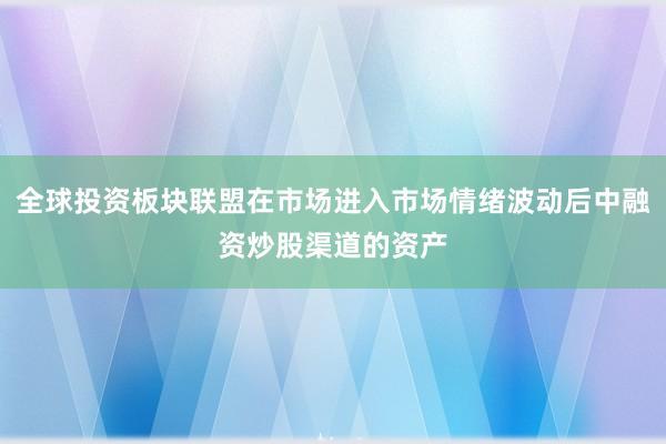 全球投资板块联盟在市场进入市场情绪波动后中融资炒股渠道的资产
