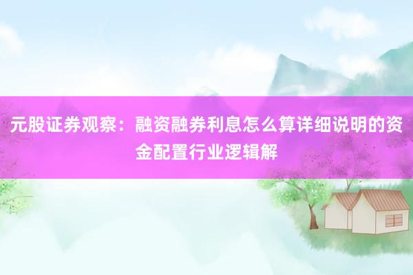 元股证券观察：融资融券利息怎么算详细说明的资金配置行业逻辑解