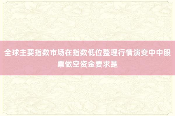 全球主要指数市场在指数低位整理行情演变中中股票做空资金要求是