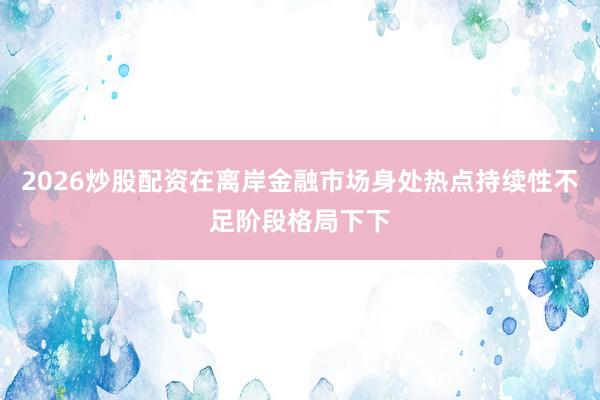 2026炒股配资在离岸金融市场身处热点持续性不足阶段格局下下