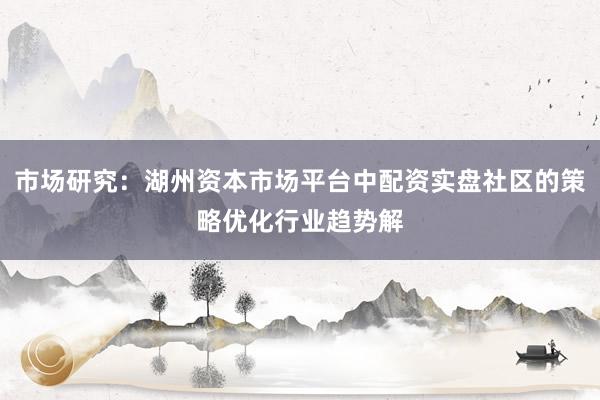 市场研究：湖州资本市场平台中配资实盘社区的策略优化行业趋势解