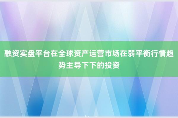 融资实盘平台在全球资产运营市场在弱平衡行情趋势主导下下的投资