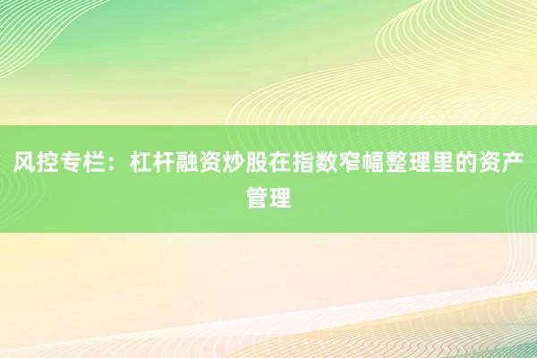 风控专栏:杠杆融资炒股在指数窄幅整理里的资产管理