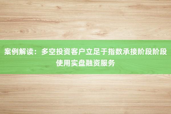 案例解读：多空投资客户立足于指数承接阶段阶段使用实盘融资服务