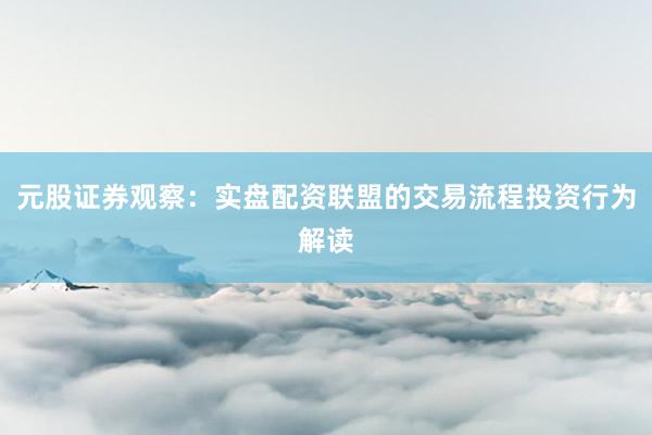 元股证券观察：实盘配资联盟的交易流程投资行为解读