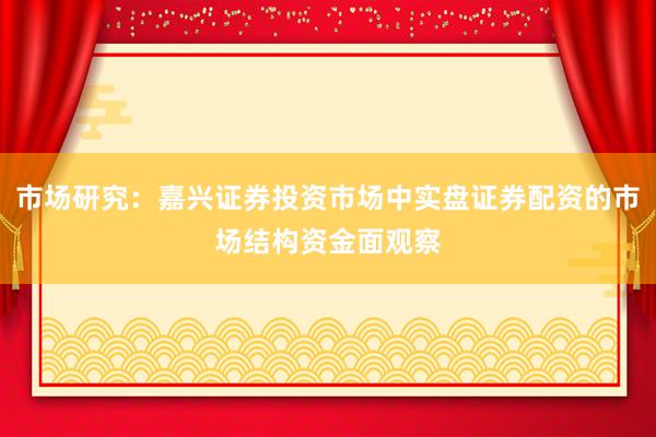 市场研究：嘉兴证券投资市场中实盘证券配资的市场结构资金面观察
