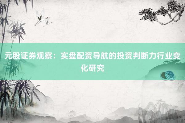 元股证券观察：实盘配资导航的投资判断力行业变化研究