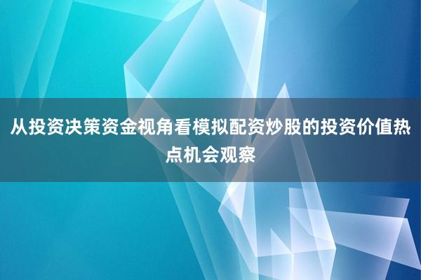 从投资决策资金视角看模拟配资炒股的投资价值热点机会观察