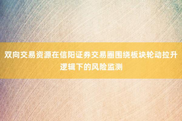 双向交易资源在信阳证券交易圈围绕板块轮动拉升逻辑下的风险监测