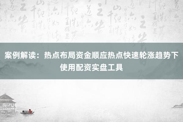 案例解读：热点布局资金顺应热点快速轮涨趋势下使用配资实盘工具