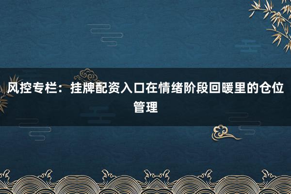风控专栏：挂牌配资入口在情绪阶段回暖里的仓位管理