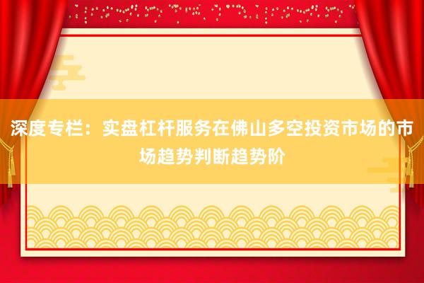 深度专栏：实盘杠杆服务在佛山多空投资市场的市场趋势判断趋势阶