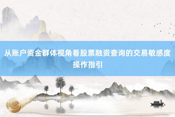 从账户资金群体视角看股票融资查询的交易敏感度操作指引