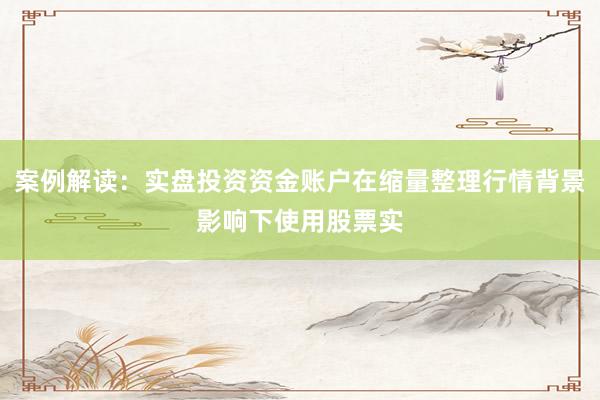 案例解读：实盘投资资金账户在缩量整理行情背景影响下使用股票实