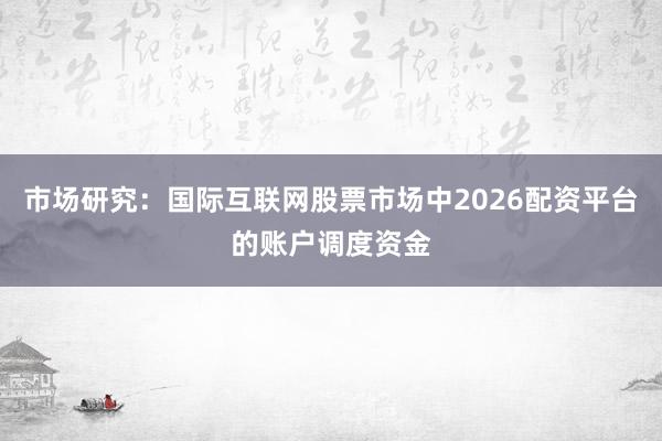 市场研究：国际互联网股票市场中2026配资平台的账户调度资金