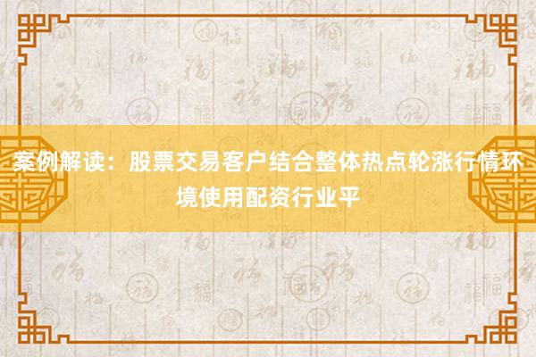 案例解读：股票交易客户结合整体热点轮涨行情环境使用配资行业平