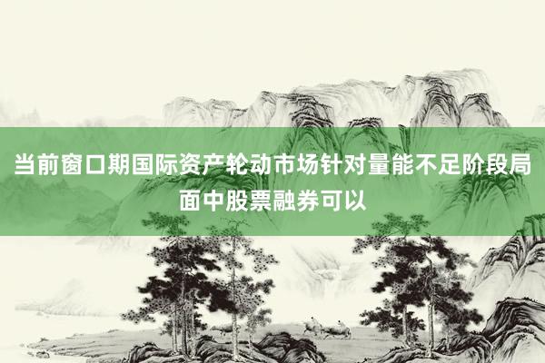 当前窗口期国际资产轮动市场针对量能不足阶段局面中股票融券可以