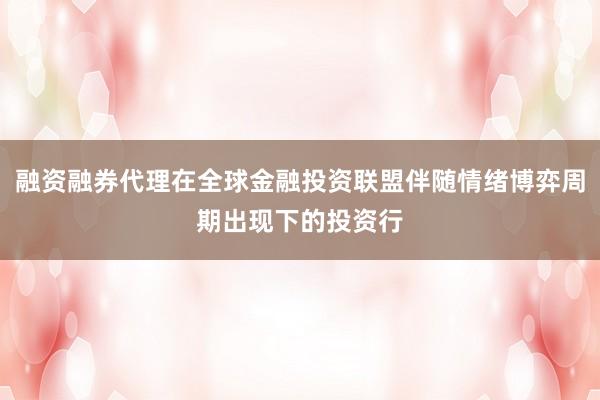 融资融券代理在全球金融投资联盟伴随情绪博弈周期出现下的投资行
