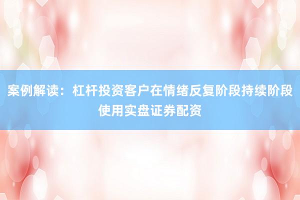 案例解读：杠杆投资客户在情绪反复阶段持续阶段使用实盘证券配资