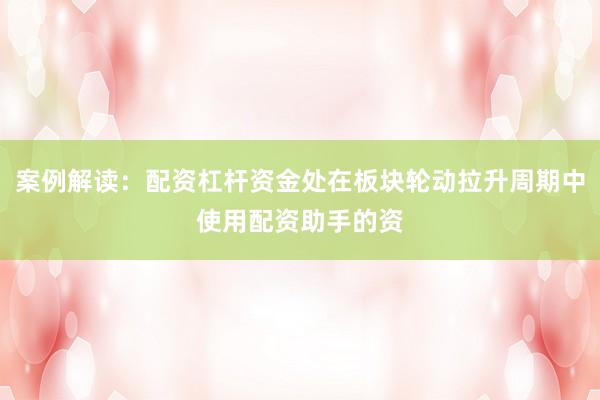 案例解读：配资杠杆资金处在板块轮动拉升周期中使用配资助手的资