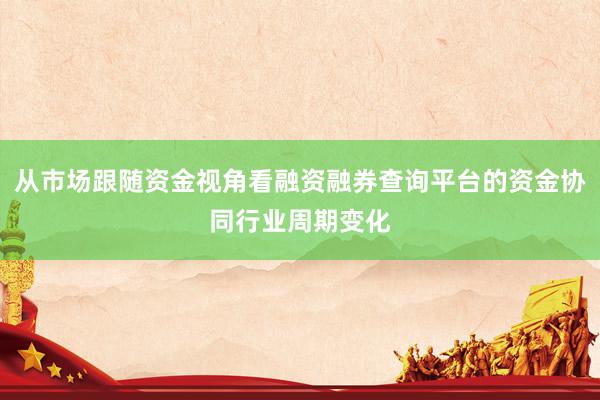 从市场跟随资金视角看融资融券查询平台的资金协同行业周期变化