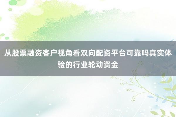 从股票融资客户视角看双向配资平台可靠吗真实体验的行业轮动资金