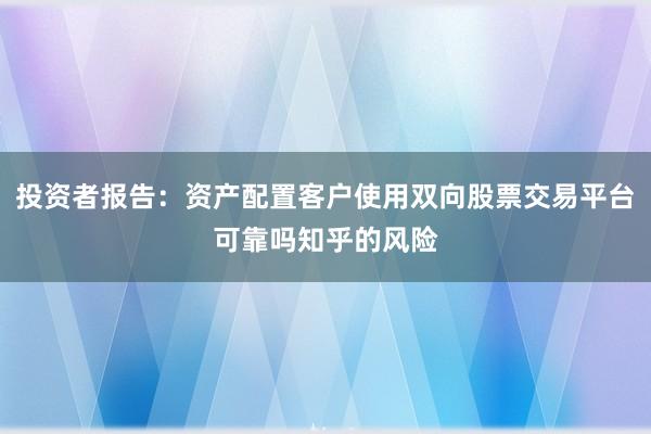 投资者报告：资产配置客户使用双向股票交易平台可靠吗知乎的风险