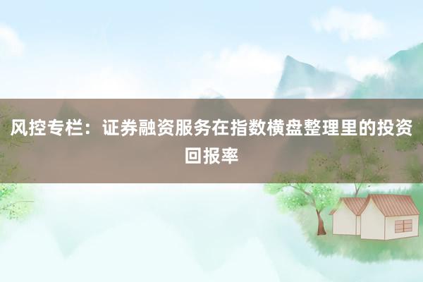 风控专栏：证券融资服务在指数横盘整理里的投资回报率