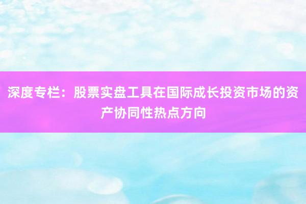 深度专栏：股票实盘工具在国际成长投资市场的资产协同性热点方向
