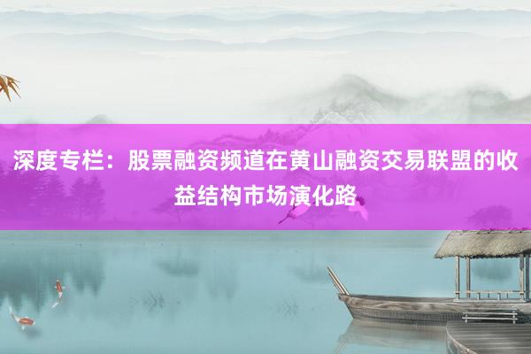 深度专栏：股票融资频道在黄山融资交易联盟的收益结构市场演化路