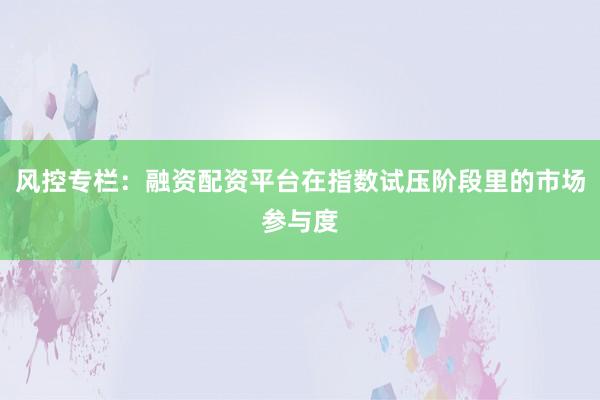 风控专栏：融资配资平台在指数试压阶段里的市场参与度