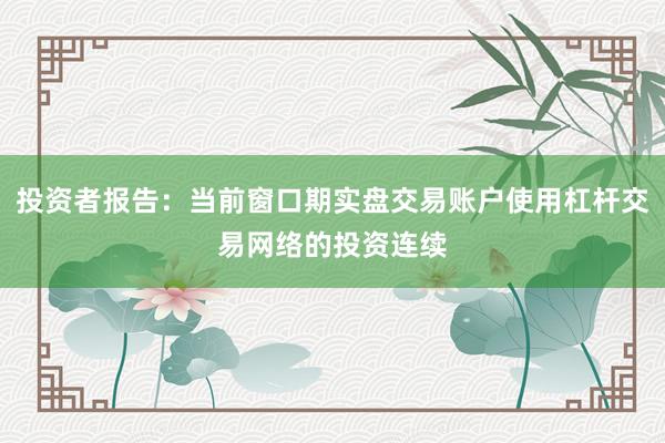 投资者报告：当前窗口期实盘交易账户使用杠杆交易网络的投资连续