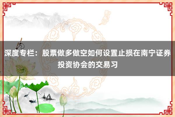 深度专栏：股票做多做空如何设置止损在南宁证券投资协会的交易习