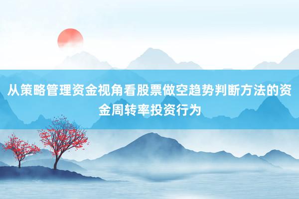从策略管理资金视角看股票做空趋势判断方法的资金周转率投资行为