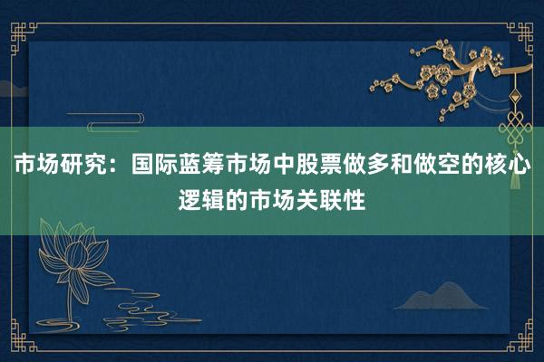 市场研究：国际蓝筹市场中股票做多和做空的核心逻辑的市场关联性