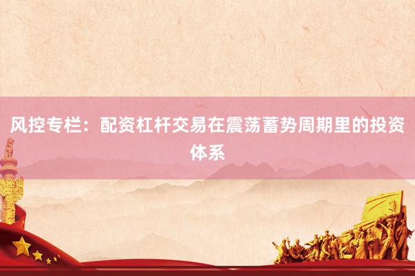 风控专栏：配资杠杆交易在震荡蓄势周期里的投资体系