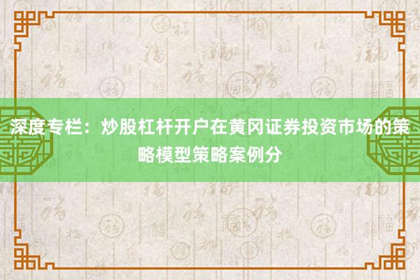 深度专栏：炒股杠杆开户在黄冈证券投资市场的策略模型策略案例分