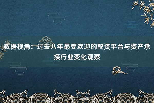 数据视角：过去八年最受欢迎的配资平台与资产承接行业变化观察