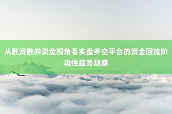 从融资融券资金视角看实盘多空平台的资金回流阶段性趋势观察