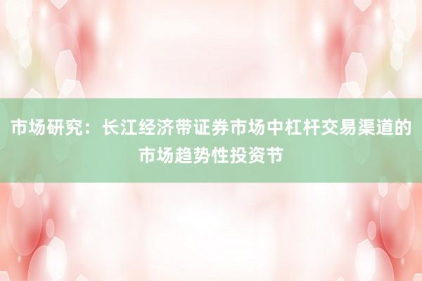 市场研究：长江经济带证券市场中杠杆交易渠道的市场趋势性投资节
